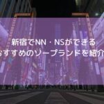 【2025年12月最新】新宿でNN・NSができるおすすめソープ10選！新宿のソープで中だしできる店舗は？