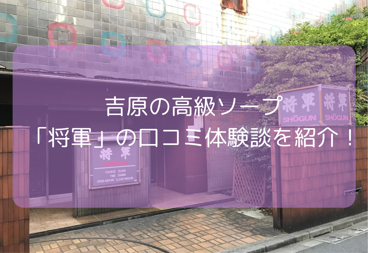 吉原ソープ「将軍」の口コミ体験談を紹介!【2025年6月最新】値段はいくら?NN・NSはできる?