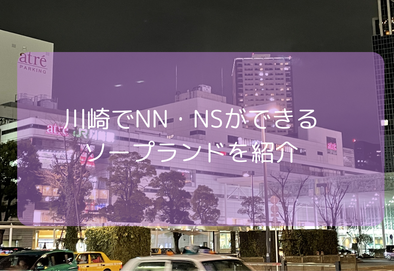 【2025年6月最新】川崎でNN・NSができるソープランド15選!川崎で本番中だしできるお店は?