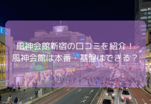 風神会館新宿の口コミを紹介！【2025年11月最新】風神会館は本番・基盤はできる？
