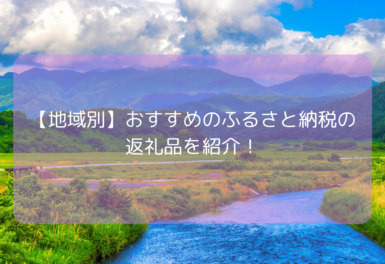 【地域別】おすすめのふるさと納税の返礼品を紹介!