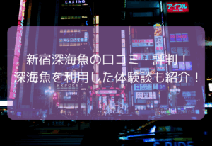 新宿深海魚の口コミ・評判！【2025年11月最新】深海魚のソープを利用した体験談も紹介！