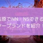 吉原でNN・NSできるソープ95選！【2026年10月最新】吉原で中だしできるのは？