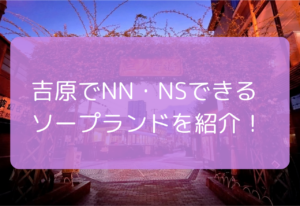 吉原でNN・NSできるソープ95選！【2026年10月最新】吉原で中だしできるのは？